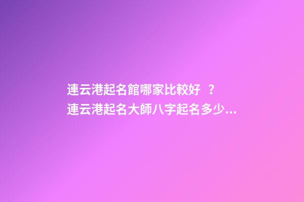 連云港起名館哪家比較好？連云港起名大師八字起名多少錢-第1張-店鋪起名-玄機派